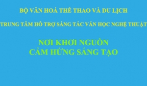 TRUNG TÂM HỖ TRỢ SÁNG TÁC VĂN HỌC NGHỆ THUẬT - NƠI KHƠI NGUỒN CẢM HỨNG SÁNG TẠO